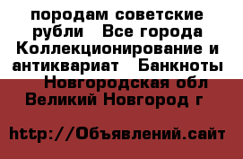 породам советские рубли - Все города Коллекционирование и антиквариат » Банкноты   . Новгородская обл.,Великий Новгород г.